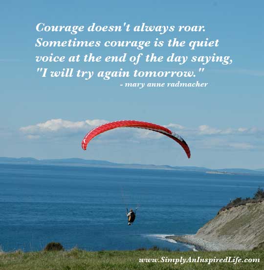 Courage doesn't always roar. Sometimes courage is the little voice at the end of the day that says I'll try again tomorrow.
