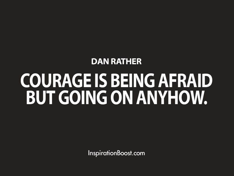 Courage is being afraid but going on anyhow  - Dan Rather