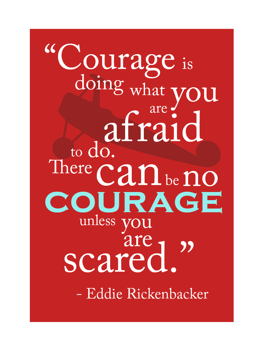 Courage is doing what you're afraid to do. There can be no courage unless you're scared.  -  Eddie Rickenbacker