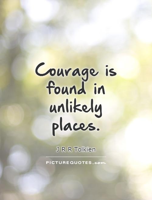 Courage is found in unlikely places  - J R R Tolkien