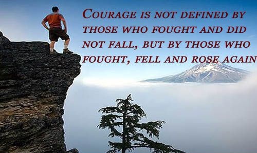Courage is not defined by those who fought and did not fall, but by those who fought, fell and rose again