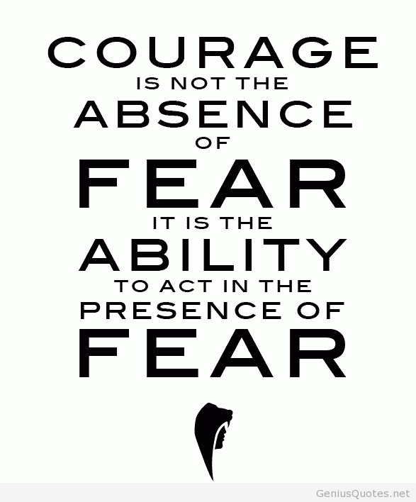 Courage is not the absence of fear; rather it is the ability to take action in the face of fear.