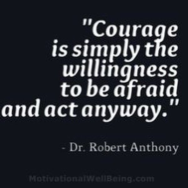 Courage is simply the willingness to be afraid and act anyway - Dr. Robert Anthony