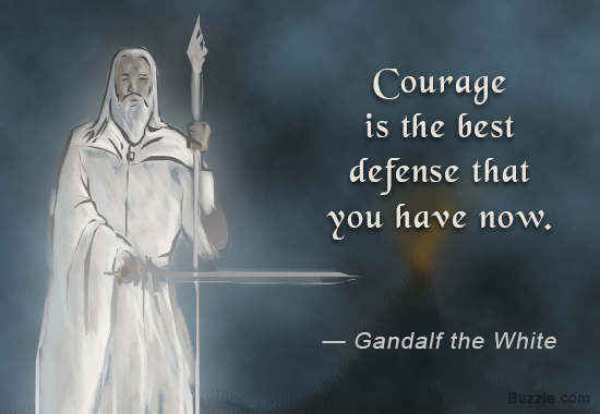 Courage is the best defense that you have now.