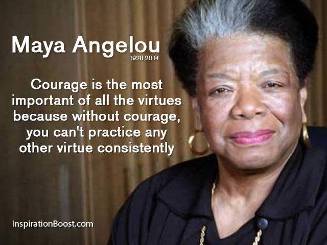 Courage is the most important of all the virtues, because without courage you can't practice any other virtue consistently.  - Maya Angelou