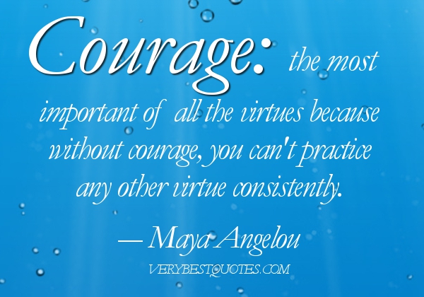 Courage the most important of all the virtues because without courage, you can’t practice any other virtue consistently.