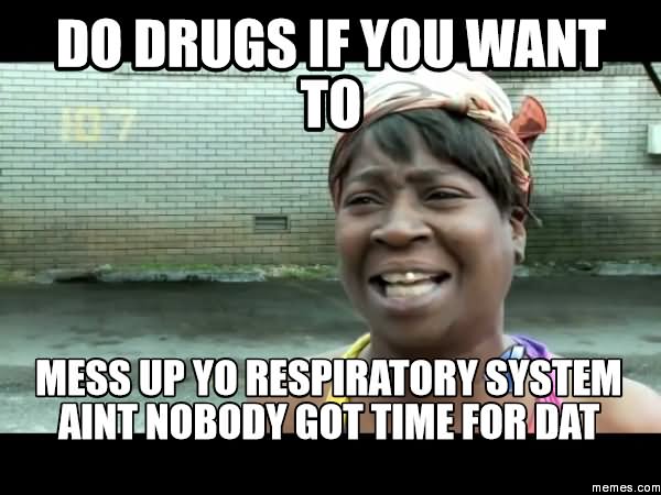 Do Drugs If You Want To Mess Up Yo Respiratory System Funny Meme Picture