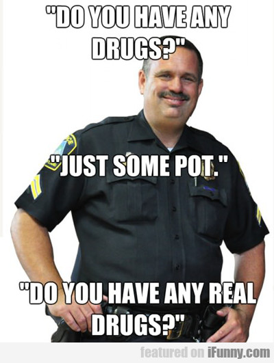 Do You Have Any Real Drugs Funny Meme Picture