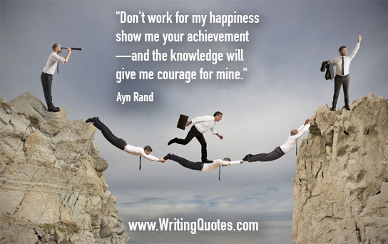 Don't work for my happiness... show me your achievement and the knowledge will give me the courage for mine. - Ayn Rand