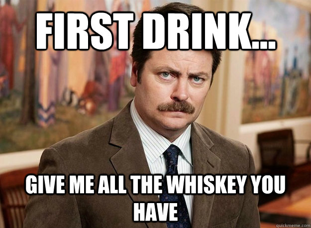 First Drink Give Me All The Whiskey You Have Funny Drinking Meme Image