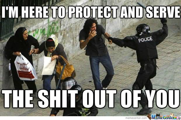 Funny Cop Meme I Am Here To Protect And Serve The Shit Out Of You Image
