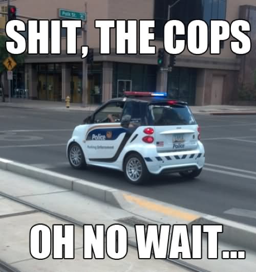 Funny Cop Meme Shit The Cops Ho No Wait Picture