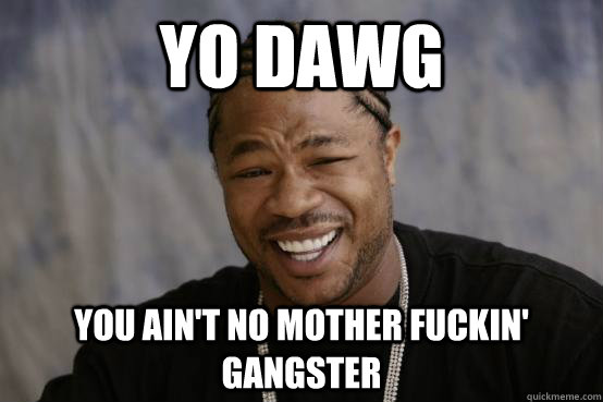 Funny Gangster Meme Yo Dawg You Ain’t No Mother Fuckin Gangster Picture.