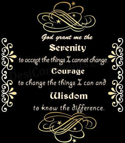God grant me the serenity to accept the things I cannot change, the courage to change the things I can, and the wisdom to know the difference.