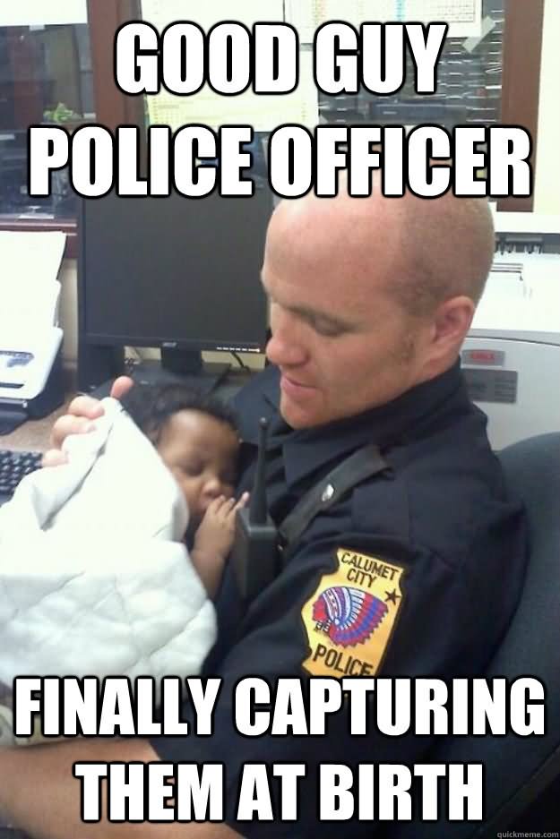 Good Guy Police Officer Finally Capturing Them At Birth Funny Cop Meme Imag...