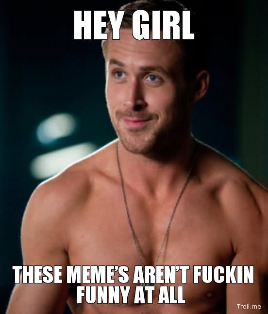 Hey Girl These Meme's Are Not Fuckin Funny At All Picture