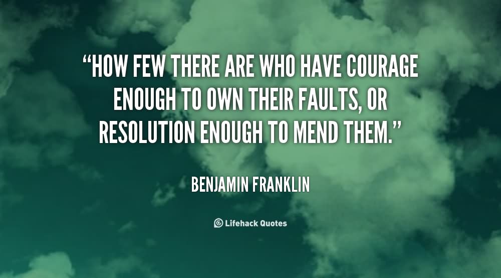 How few there are who have courage enough to own their faults, or resolution enough to mend them. - Benjamin Franklin