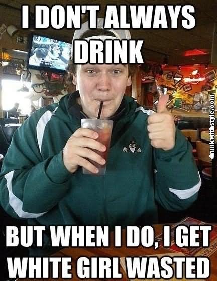 I Don't Always Drink But When I Do I Get White Girl Wasted Funny Drinking Meme Picture