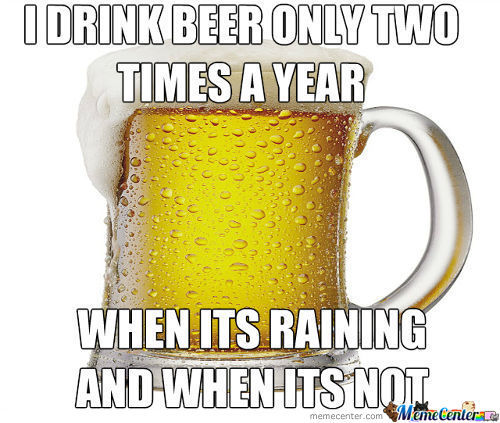 I Drink Beer Only Two Times A Year when Its Raining And When Its Not Funny Meme Image