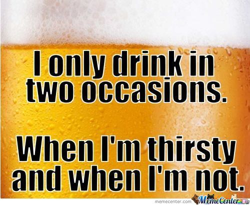 I Only Drink In Two Occasion When I Am Thirsty And When I Am Not Funny Beer Meme Image