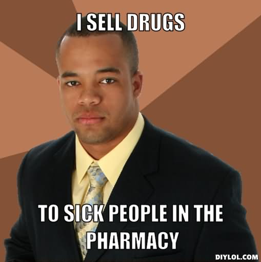 I Sell Drugs To Sick People In The Pharmacy Funny Meme Picture
