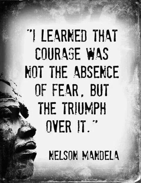 I learned that courage was not the absence of fear, but the triumph over it  -  Nelson Mandela
