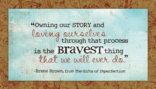 I now see how owning our story and loving ourselves through that process is the bravest thing that we will ever do.
