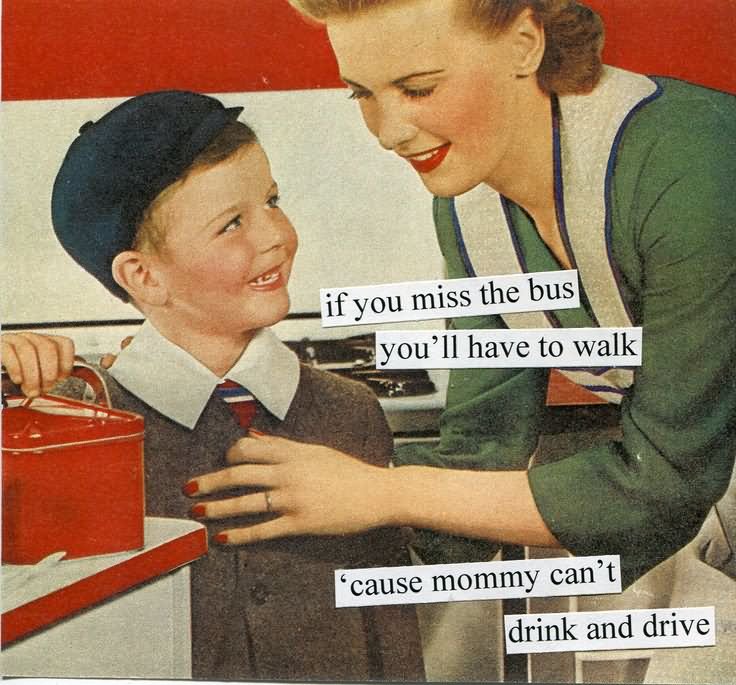 If You Miss The Bus You Will Have To Walk Cause Mommy Can't Drink And Drive Funny Vintage Meme Image