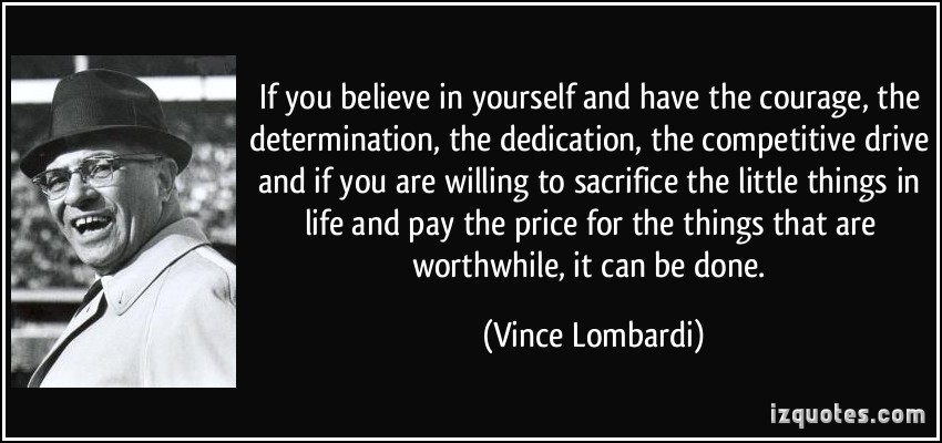 If you believe in yourself and have the courage, the determination, the dedication, the competitive drive and if you are willing to sacrifice the little things in life and pay the price for the things that are worthwhile, it can be done.