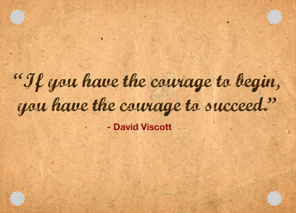 If you have the courage to being, you have the courage to succeed.