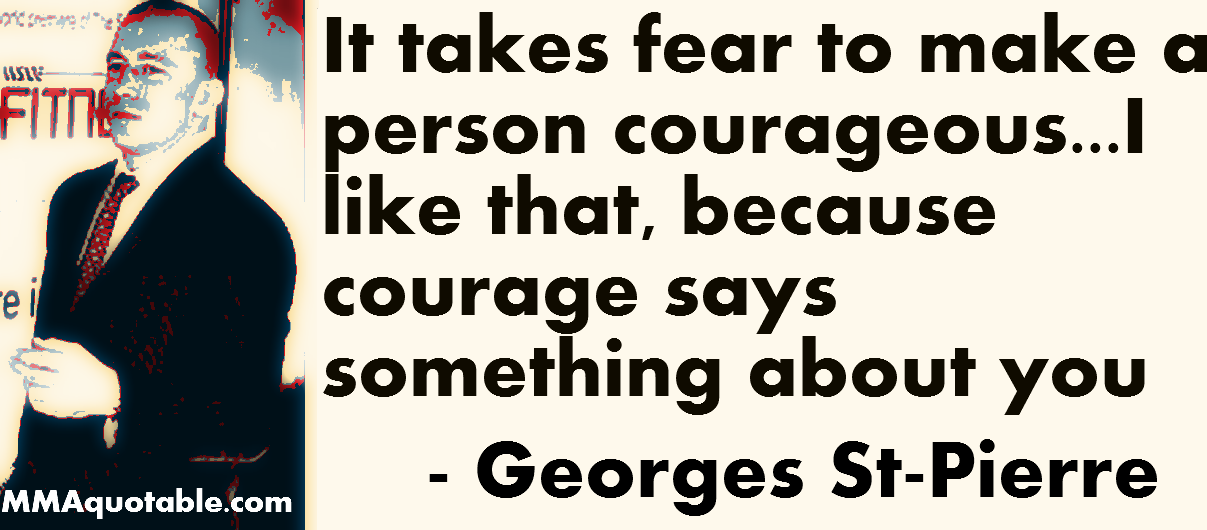 It Takes Fear To Make A Person Courageous Like That, Because Courage Says Something About You  - Georges St-Pierre