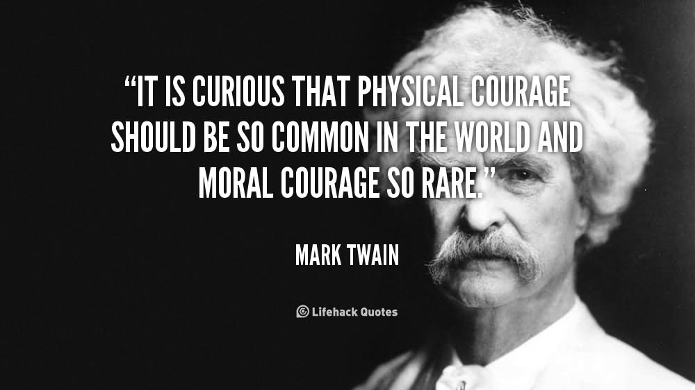 It is curious that physical courage should be so common in the world and moral courage so rare  - Mark Twain