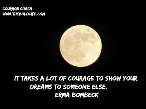 It takes a lot of courage to show your dreams to someone else  - Erma Bombeck