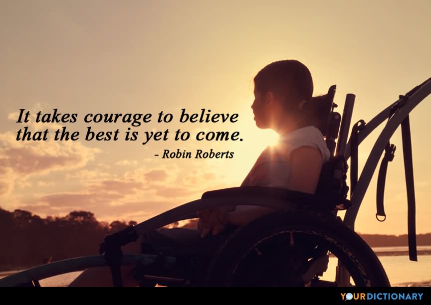 It takes courage to believe that the best is yet to come  - Robin Roberts