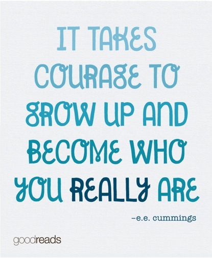 It takes courage to grow up and become who you really are.  - E.E. Cummings