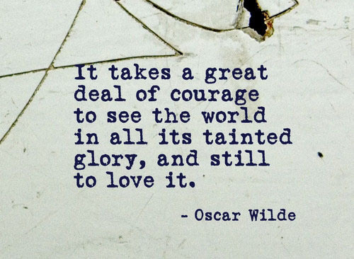 It takes great deal of courage to see the world in all its tainted glory, and still to love it.