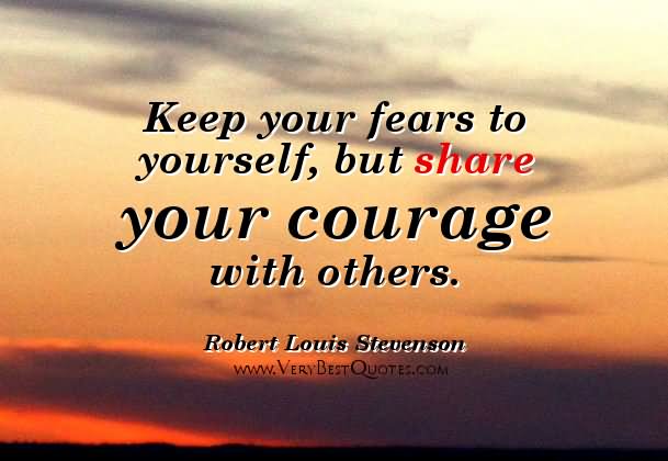 Keep your fears to yourself, but share your courage with others.  - Robert Louis Stevenson