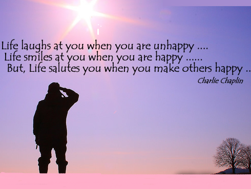 Life laughs at you when you are unhappy. Life smiles at you when you are happy. But, Life salutes you when you make others happy