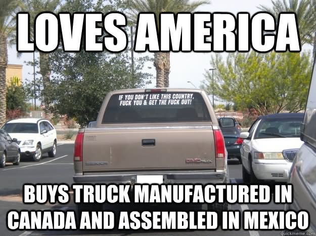 Loves America Buys Truck Manufactured In Canada And Assembled In Mexico Funny Meme Picture