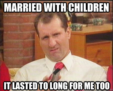 Married With Children It Lasted To Long For Me Too Funny Children Meme Picture