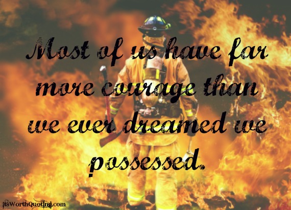Most of us have far more courage than we ever dreamed we possessed.