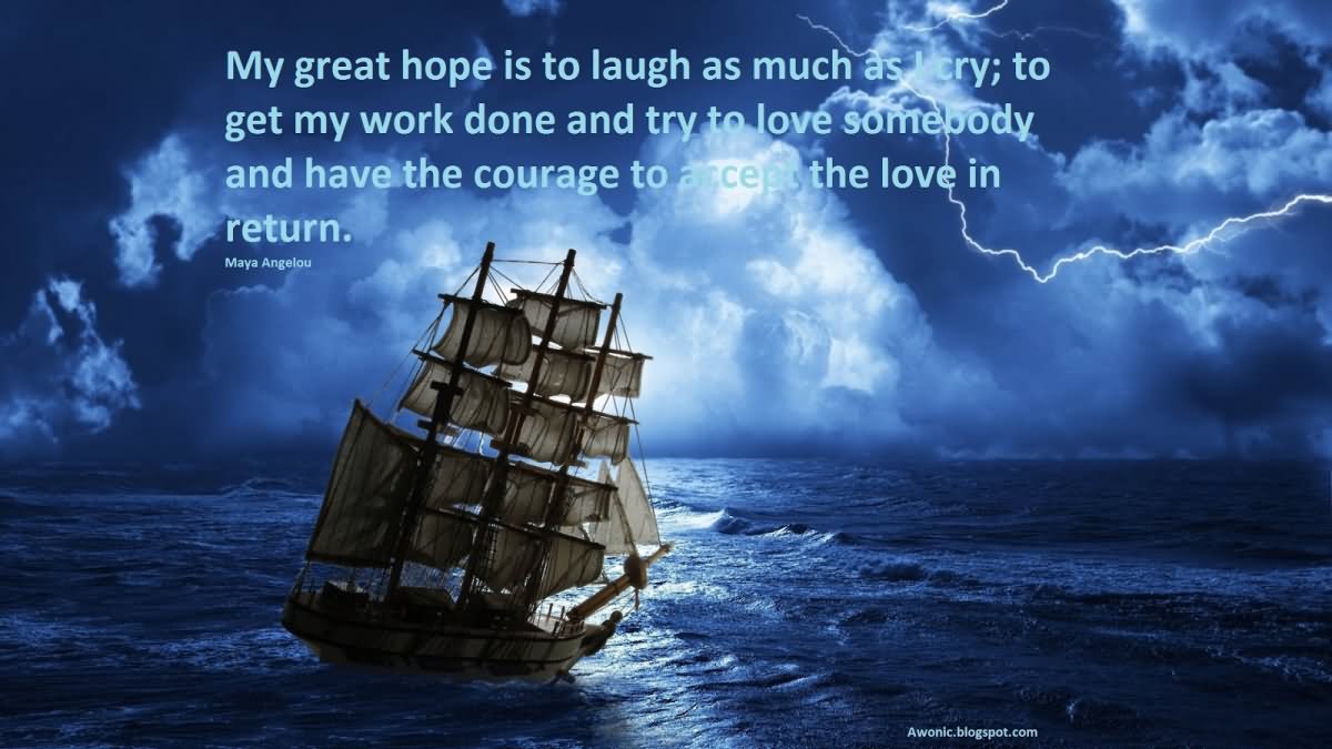 My great hope is to laugh as much as I cry; to get my work done and try to love somebody and have the courage to accept the love in return