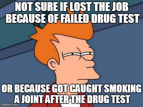 Not Sure If Lost The Job Because Of Failed Drug Test Funny Drugs Meme Picture