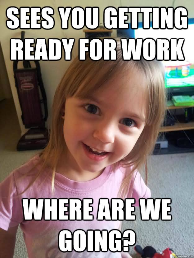 Sees You Getting Ready For Work Funny Children Meme Picture