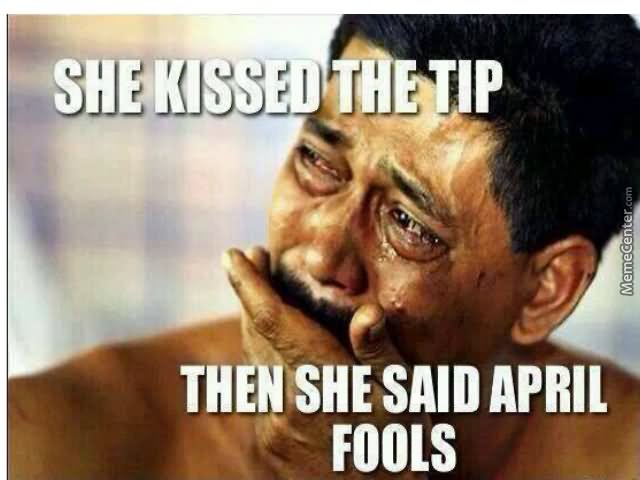 She Kissed The Tip Then She Said April Fools Funny Meme Image