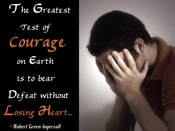 The greatest test of courage on earth is to bear defeat without losing heart  - Robert Green Ingersoll