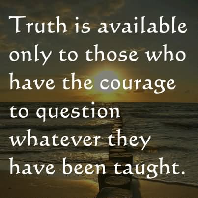 Truth is available only to those who have the courage to question whatever they have been taught.
