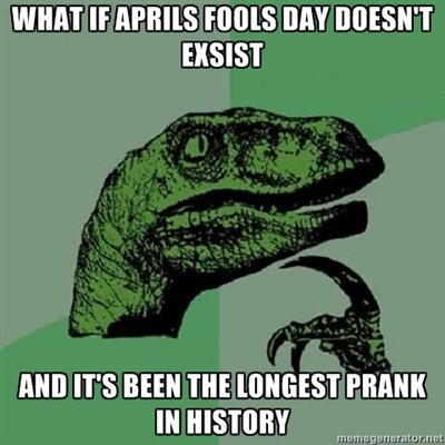 What If April Fools Day Doesn't Exists And It's Been The Longest Prank In History Funny Image