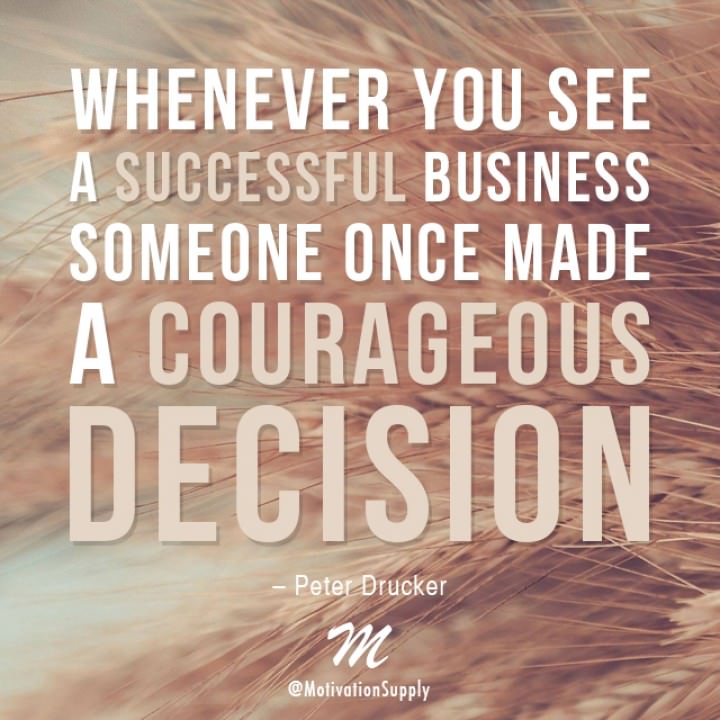 Whenever you see a successful business, someone once made a courageous decision.