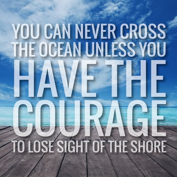 You can never cross the ocean until you have the courage to lose sight of the shore. - Cristoforo Colombo